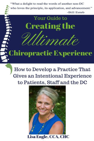 Your Guide to Creating the Ultimate Chiropractic Experience: How to Develop a Practice That Gives an Intentional Experience to Patients, Staff and the DC