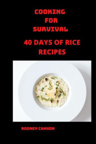 Title: Cooking for Survival: 40 days of Rice Recipes, Author: rodney cannon