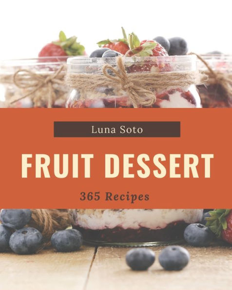 365 Fruit Dessert Recipes: Everything You Need in One Fruit Dessert Cookbook!