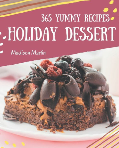 365 Yummy Holiday Dessert Recipes: Greatest Holiday Dessert Cookbook of All Time