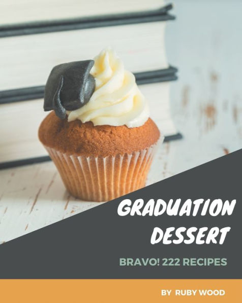 Bravo! 222 Graduation Dessert Recipes: A Must-have Graduation Dessert Cookbook for Everyone