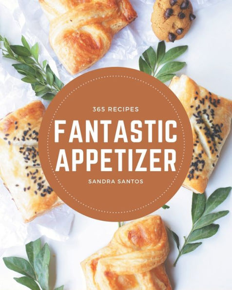 365 Fantastic Appetizer Recipes: A Must-have Appetizer Cookbook for Everyone