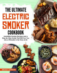 Title: The Ultimate Electric Smoker Cookbook: Irresistible Smoker Recipes and a Step-By-Step Guide That Will Turn You Into a Pitmaster in No Time at All, Author: Melissa Johnson