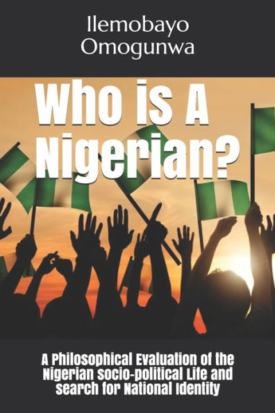 Who is A Nigerian?: A Philosophical Evaluation of the Nigerian socio-political Life and search for National Identity