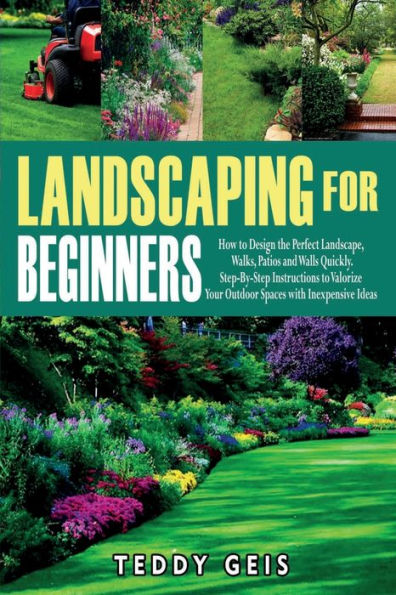 Landscaping For Beginners: How to Design the Perfect Landscape, Walks, Patios and Walls Quickly. Step-By-Step Instructions to Valorize Your Outdoor Spaces with Inexpensive Ideas