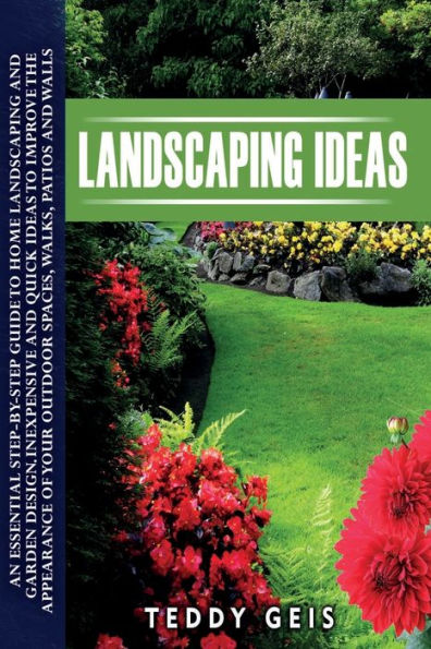 Landscaping Ideas: An Essential Step-By-Step Guide to Home Landscaping and Garden Design. Inexpensive and Quick Ideas to Improve the Appearance of Your Outdoor Spaces, Walks, Patios and Walls