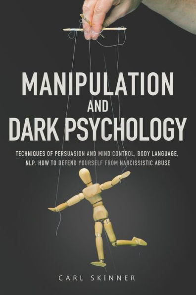 Manipulation and Dark Psychology: Techniques of Persuasion and Mind Control, Body Language, NLP. How to Defend Yourself from Narcissistic Abuse