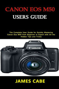Title: Canon EOS M50 Users Guide: The Complete User Guide for Quickly Mastering Canon Eos M50 from Beginner to Expert with All the Hidden Tips and Tricks, Author: JAMES CABE