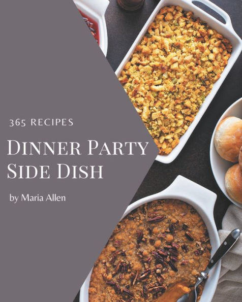 365 Dinner Party Side Dish Recipes: Making More Memories in your Kitchen with Dinner Party Side Dish Cookbook!