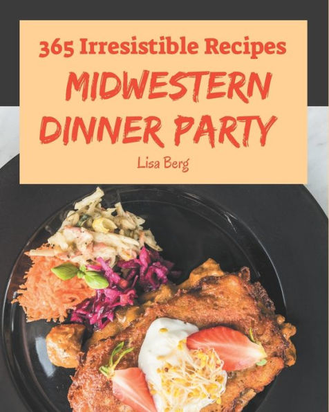 365 Irresistible Midwestern Dinner Party Recipes: Best Midwestern Dinner Party Cookbook for Dummies