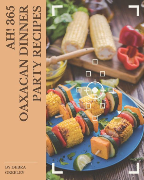 Ah! 365 Oaxacan Dinner Party Recipes: The Highest Rated Oaxacan Dinner Party Cookbook You Should Read