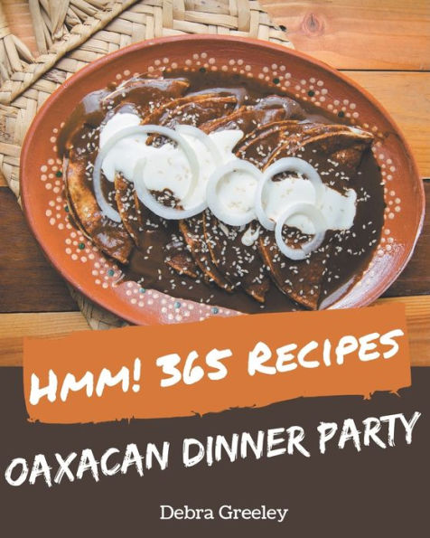 Hmm! 365 Oaxacan Dinner Party Recipes: Oaxacan Dinner Party Cookbook - All The Best Recipes You Need are Here!