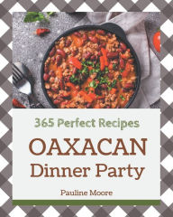 Title: 365 Perfect Oaxacan Dinner Party Recipes: The Best Oaxacan Dinner Party Cookbook on Earth, Author: Pauline Moore
