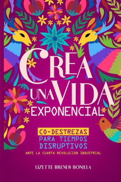 Crea una vida exponencial: Co-destrezas para tiempos disruptivos. Ante la cuarta revolución industrial.