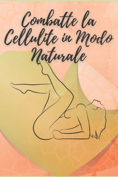 COMBATTE LA CELLULITE IN MODO NATURALE: La vostra guida per combattere la cellulite in modo naturale!