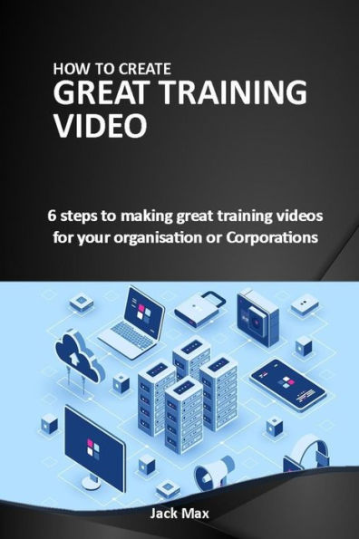 How to Make Great Training Videos: 6 steps to making great training videos for your organisation or Corporations