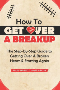Title: How To Get Over a Breakup: The Step-by-Step Guide to Getting Over A Broken Heart & Starting Again., Author: David Baxter
