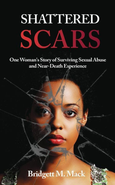 Shattered Scars: One Woman's Story of Surviving Sexual Abuse and Near Death Experience