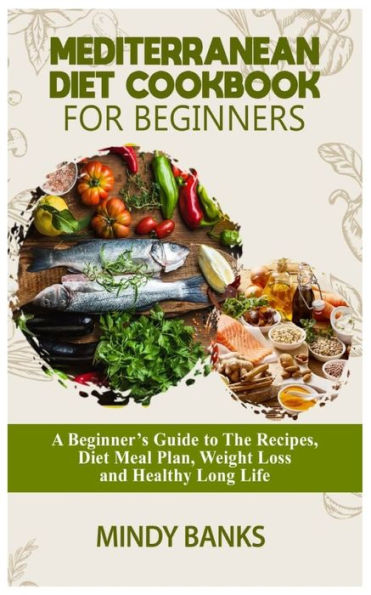 MEDITERRANEAN DIET COOKBOOK FOR BEGINNERS: A Beginner's Guide to The Recipes, Diet Meal Plan, Weight Loss and Healthy Long Life