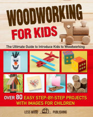 Title: Woodworking for Kids: The Ultimate Guide to Introduce Kids to Woodworking. Over 80 Easy Step-by-Step Projects with Images for Children., Author: Less Wood Publishing