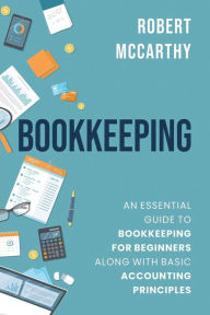 Title: Bookkeeping: An Essential Guide to Bookkeeping for Beginners along with Basic Accounting Principles, Author: Robert McCarthy