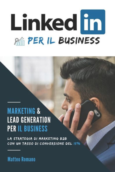 LinkedIn Marketing e Lead Generation per il Business - La strategia di marketing B2B con un tasso di conversione del 15%: NOTA: se pensi "LinkedIn non funziona" allora questo libro fa per te!