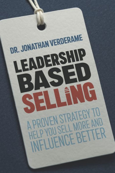 Leadership Based Selling: A proven strategy to help you sell more and influence better