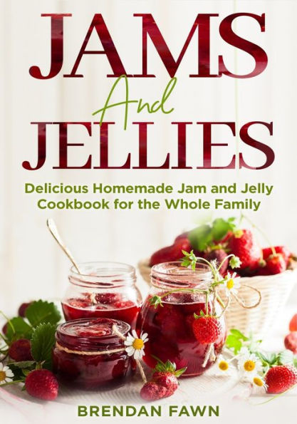 Jams and Jellies: Delicious Homemade Jam and Jelly Cookbook for the Whole Family