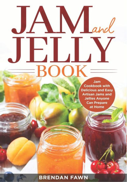 Jam and Jelly Book: Jam Cookbook with Delicious and Easy Artisan Jams and Jellies Anyone Can Prepare at Home