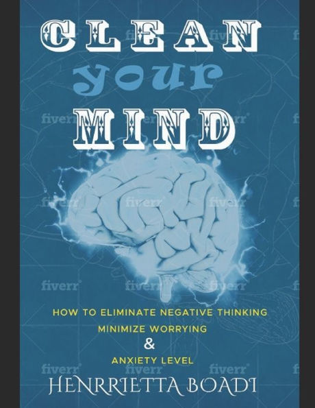 Clean your Mind: How to eliminate negative thinking, minimize worrying & anxiety level