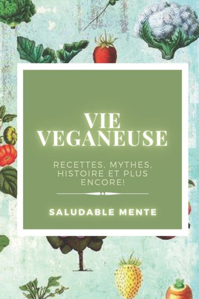 VIE VEGANEUSE: Recettes, mythes, histoire et plus encore!: Découvrez les avantages d'une vie végétalienne, profitez des recettes et prenez soin de votre santé!