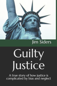 Title: Guilty Justice: A true story of how justice is complicated by bias and neglect, Author: Jim Siders