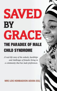 Title: SAVED BY GRACE, The Paradox of Male Child Syndrome: A real-life story of the ordeals, hardships and challenges of females living in a community that has male preferences., Author: Lois Hembadoon Adura Esq.