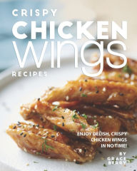Title: Crispy Chicken Wings Recipes: Enjoy Delish, Crispy Chicken Wings in No Time!, Author: Grace Berry