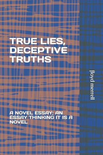 TRUE LIES, DECEPTIVE TRUTHS: A NOVEL ESSAY; AN ESSAY THINKING IT IS A NOVEL