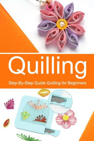 Title: Quilling: Step-By-Step Guide Quilling for Beginners, Author: Celestina Ortiz