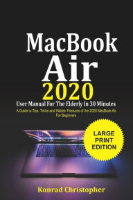 Title: MacBook Air 2020 User Manual For the Elderly In 30 Minutes: A Guide to Tips, Tricks and Hidden Features of the 2020 MacBook Air for Beginners, Author: Konrad Christopher