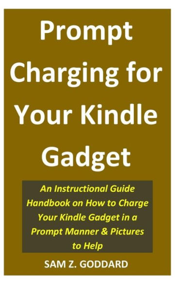 Prompt Charging for Your Kindle Gadget: An Instructional Guide Handbook on How to Charge Your Kindle Gadget in a Prompt Manner & Pictures to Help