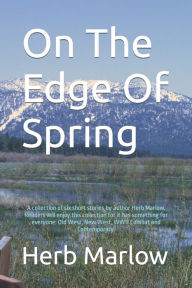 Title: On The Edge Of Spring: A collection of six short stories by author Herb Marlow. Readers will enjoy this collection for it has something for everyone: Old West, New West, WWII Combat and Contemporary., Author: Herb Marlow