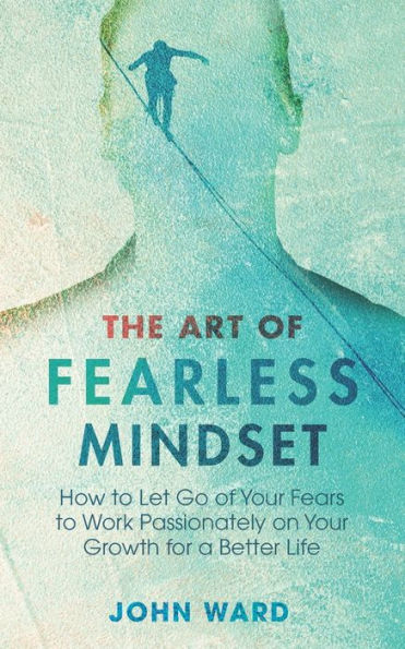 The Art of Fearless MindSet: How to Let Go of Your Fears to Work Passionately on Your Growth for a Better Life