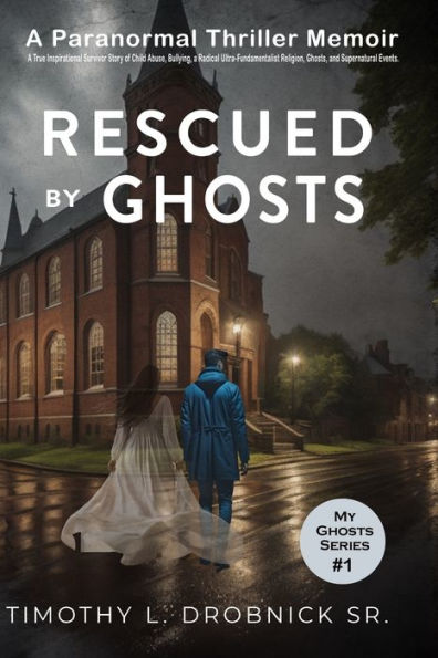 Rescued By Ghosts: A True Inspirational Survivor Story of Child Abuse, Bullying, a Radical Ultra-Fundamentalist Religion, Ghosts, and Supernatural Events