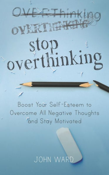 Stop Overthinking: Boost Your Self-Esteem to Overcome All Negative Thoughts and Stay Motivated