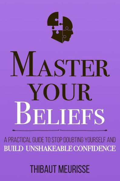 Master Your Beliefs: A Practical Guide to Stop Doubting Yourself and Build Unshakeable Confidence