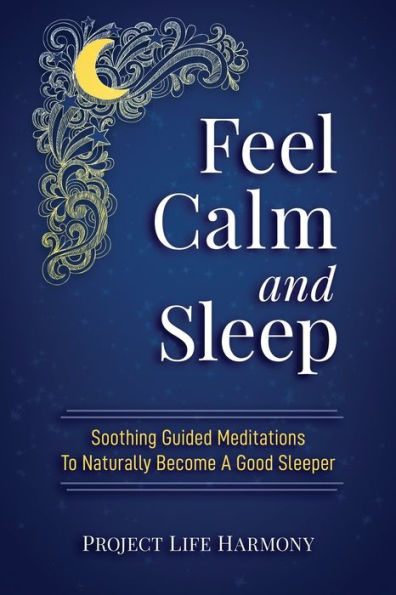 Feel Calm And Sleep: Soothing Guided Meditations and Mindful Ways To Help You Sleep Deeply and Wake Up Well