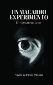 Title: Un macabro experimento: en nombre del amor, Author: Moisés Moscote