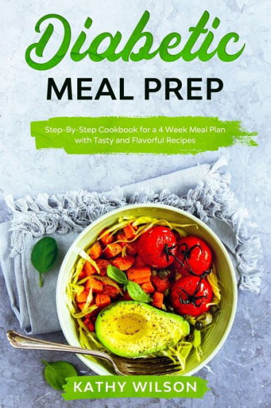 Diabetic Meal Prep: Step-By-Step Cookbook for a 4 Week Meal Plan with Tasty and Flavorful Recipes