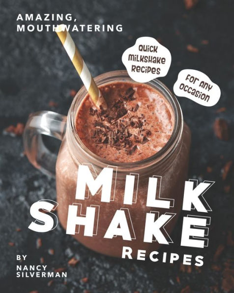 Amazing, Mouthwatering Milkshake Recipes: Quick Milkshake Recipes for Any Occasion