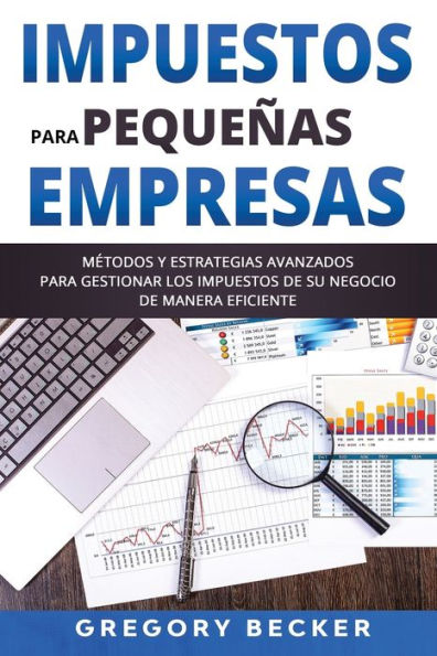 Impuestos para Pequeñas Empresas: Métodos y estrategias avanzados para gestionar los impuestos de su negocio de manera eficiente