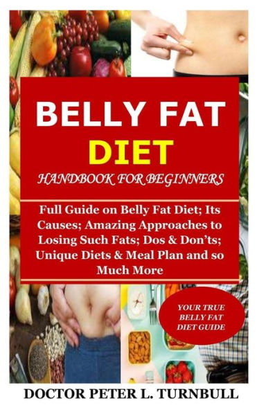 Belly Fat Diet Handbook for Beginners: Full Guide on Belly Fat Diet; Its Causes; Amazing Approaches to Losing Such Fats; Dos & Don'ts; Unique Diets & Meal Plan and so Much More