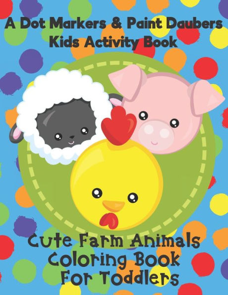 A Dot Markers & Paint Daubers Kids Activity Book - Cute Farm Animals Coloring Book for Toddlers: A Great Gift Idea for Preschoolers and Kids Ages 1-3 Who Love Cows, Pigs, Chickens and More!